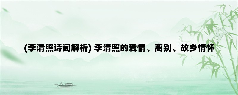 (李清照诗词解析) 李清照的爱情、离别、故乡情怀