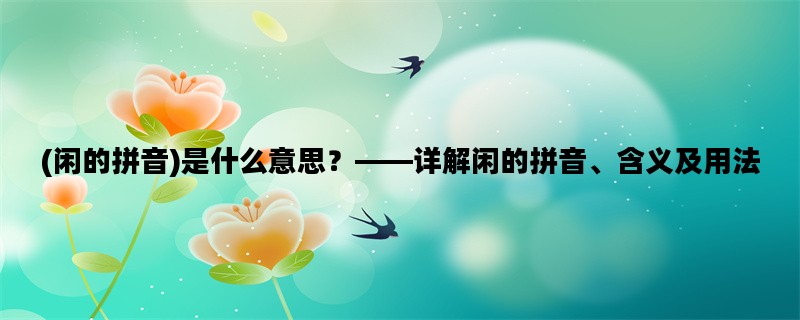 (闲的拼音)是什么意思？——详解闲的拼音、含义及用法