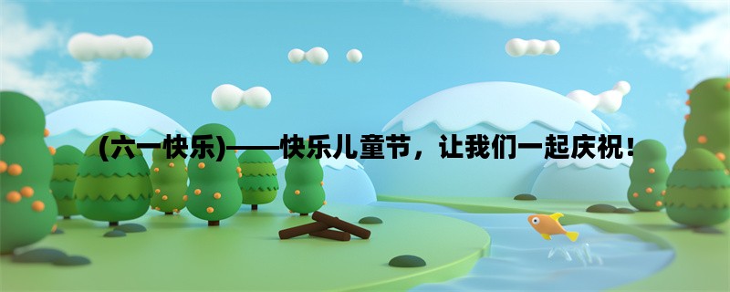 (六一快乐)——快乐儿童节，让我们一起庆祝！