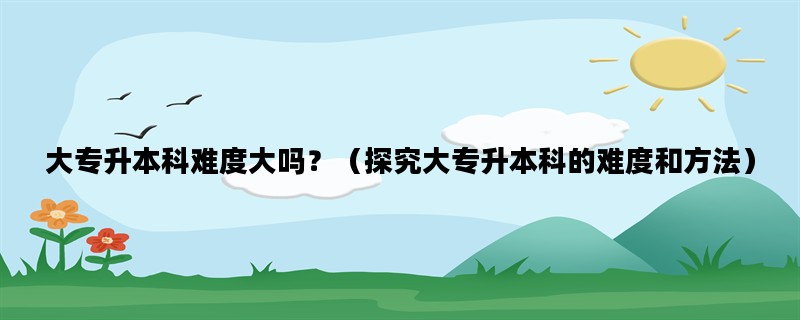 大专升本科难度大吗？（