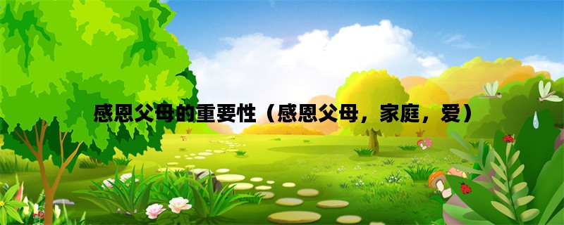 感恩父母的重要性（感恩父母，家庭，爱）