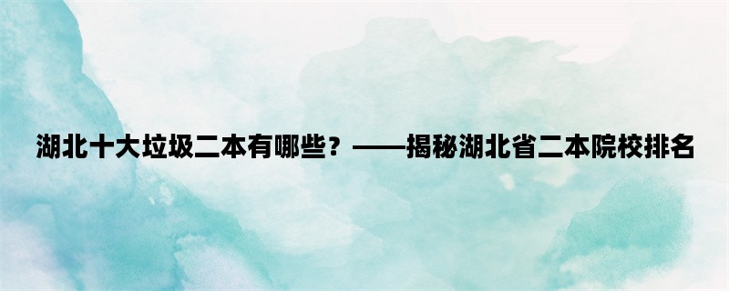 湖北十大垃圾二本有哪些？——揭秘湖北省二本院校排名