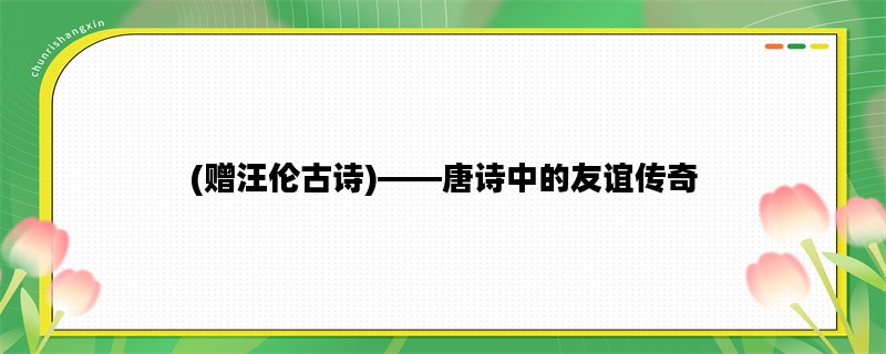(赠汪伦古诗)——唐诗中的友谊传奇
