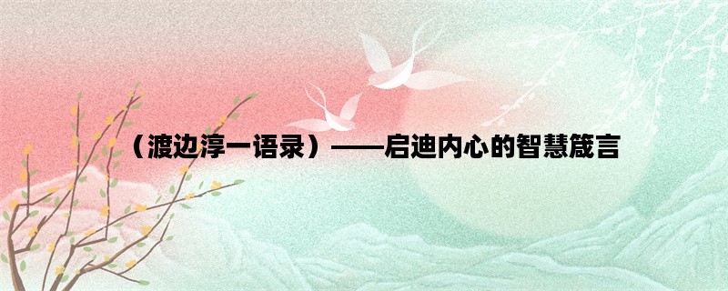 （渡边淳一语录）——启迪内心的智慧箴言