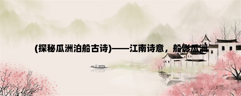 (探秘瓜洲泊船古诗)——江南诗意，船影瓜洲