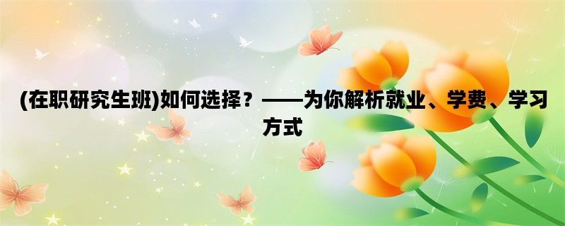 (在职研究生班)如何选择？——为你解析就业、学费、学习方式