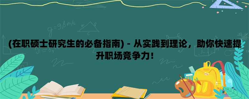(在职硕士研究生的必备指南) - 从实践到理论，助你快速提升职场竞争力！