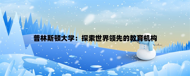 普林斯顿大学：探索世界领先的教育机构