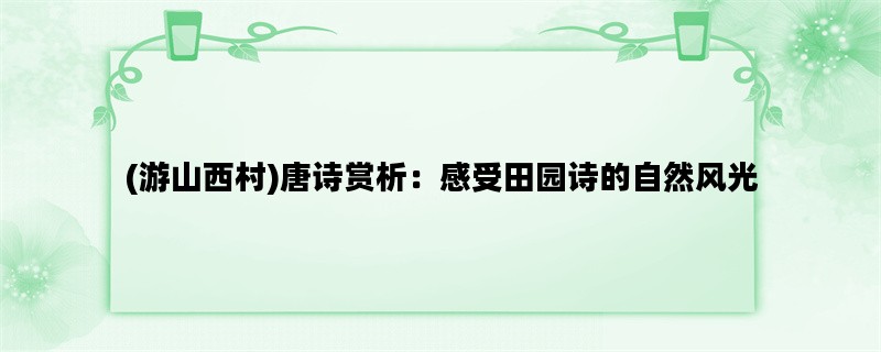 (游山西村)唐诗赏析：感受田园诗的自然风光