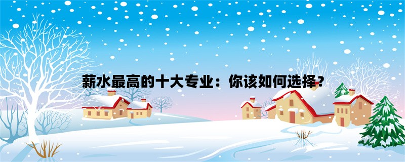薪水最高的十大专业：你该如何选择？