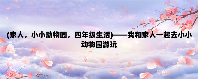 (家人，小小动物园，四年级生活)——我和家人一起去小小动物园游玩