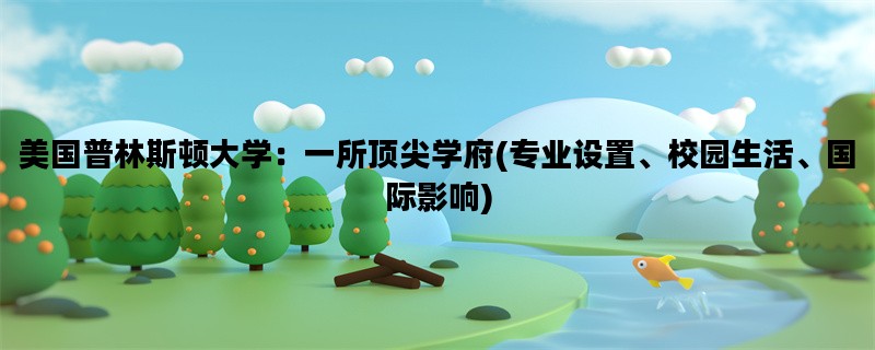 美国普林斯顿大学：一所顶尖学府(专业设置、校园生活、国际影响)