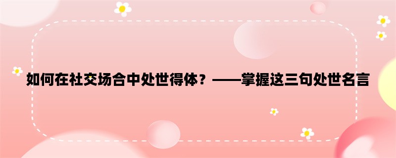 如何在社交场合中处世得体？——掌握这三句处世名言