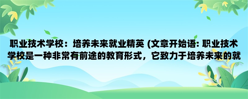 职业技术学校：培养未来就业精英 (文章开始语: 职业技术学校是一种非常有前途的教育形式，它致力于培养未来的就业精英。)