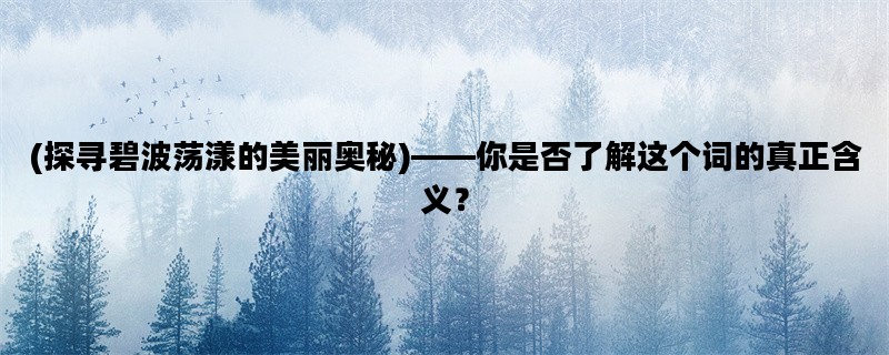 (探寻碧波荡漾的美丽奥秘)——你是否了解这个词的真正含义？