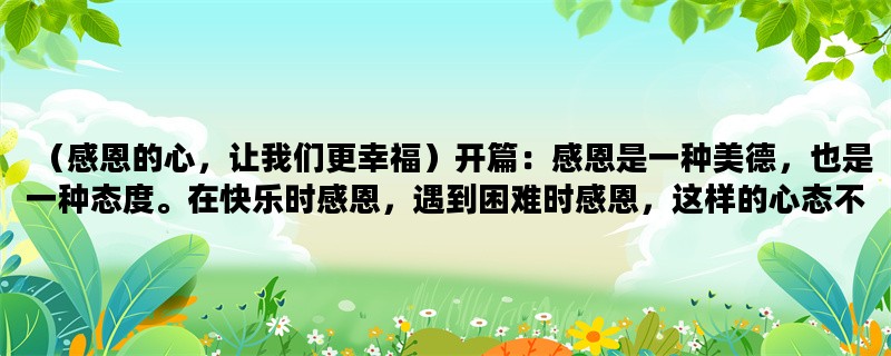 （感恩的心，让我们更幸福）开篇：感恩是一种美德，也是一种态度。在快乐时感恩，遇到困难时感恩，这样的心态不仅能让我们更加幸福，也能让我们更加坚强。