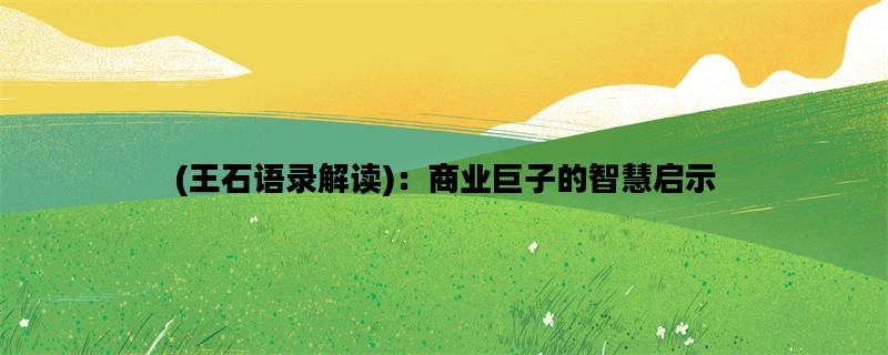 (王石语录解读)：商业巨子的智慧启示