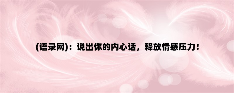 (语录网)：说出你的内心话，释放情感压力！
