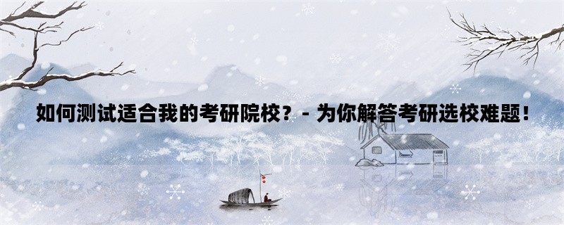 如何测试适合我的考研院校？- 为你解答考研选校难题！