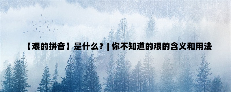 【艰的拼音】是什么？| 你不知道的艰的含义和用法