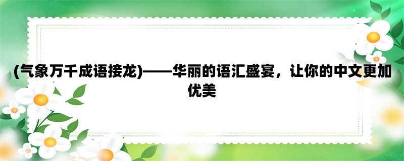 (气象万千成语接龙)——华丽的语汇盛宴，让你的中文更加优美