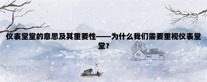 仪表堂堂的意思及其重要性——为什么我们需要重视仪表堂堂？