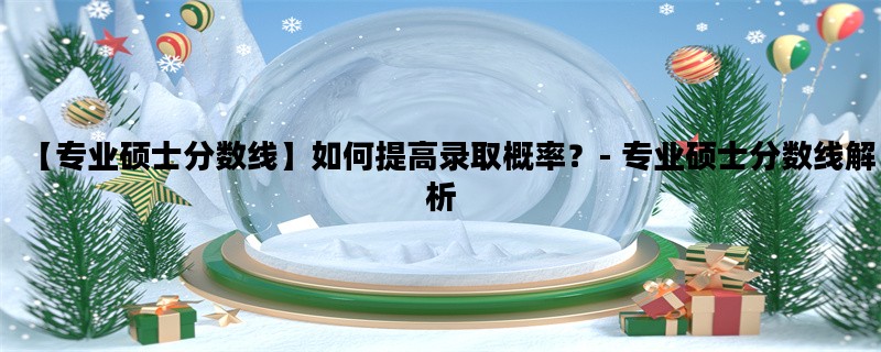 【专业硕士分数线】如何提高录取概率？- 专业硕士分数线解析