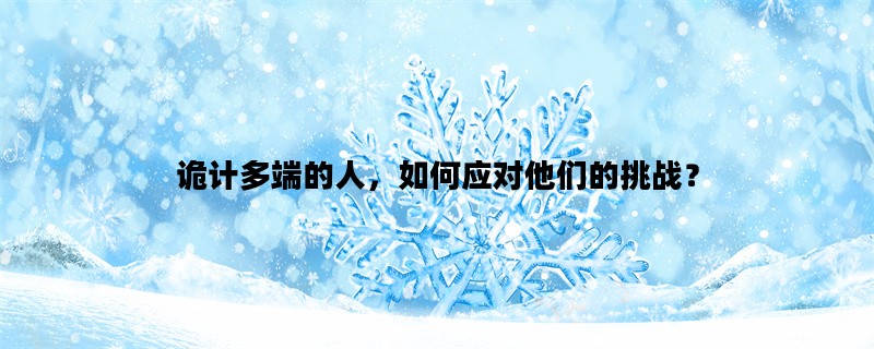 诡计多端的人，如何应对他们的挑战？