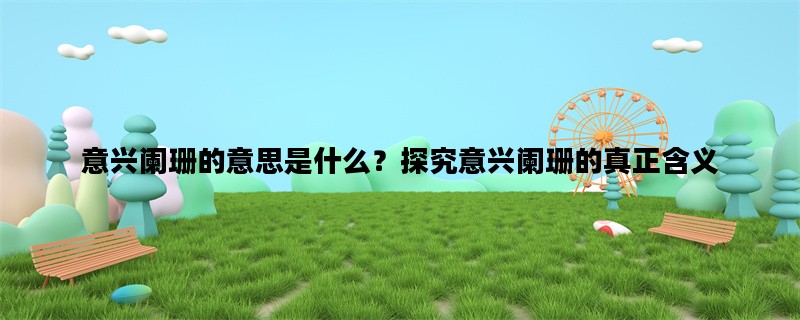 意兴阑珊的意思是什么？探究意兴阑珊的真正含义