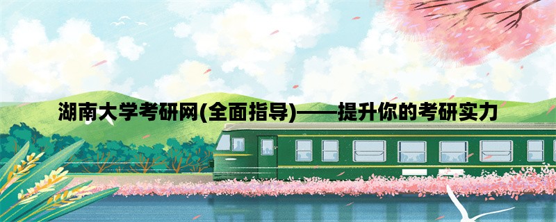 湖南大学考研网(全面指导)——提升你的考研实力