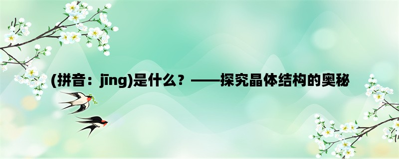 (拼音：jīng)是什么？——探究晶体结构的奥秘