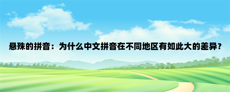 悬殊的拼音：为什么中文拼音在不同地区有如此大的差异？