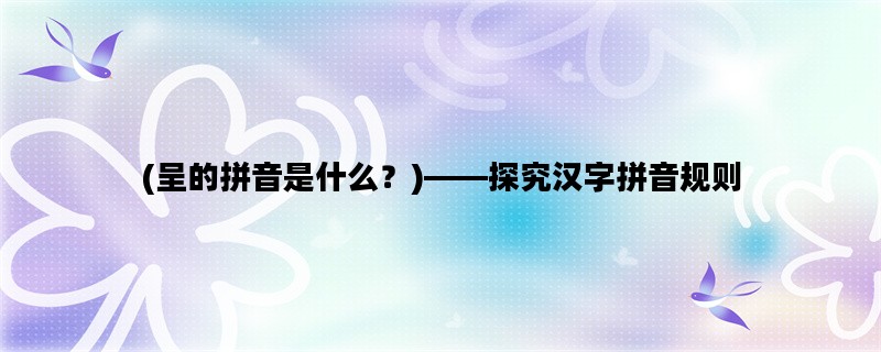 (呈的拼音是什么？)——探究汉字拼音规则