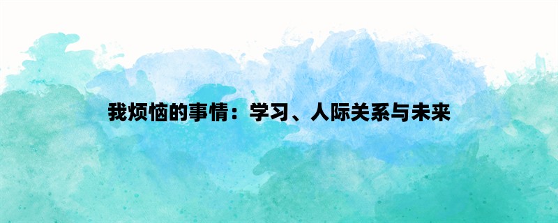 我烦恼的事情：学习、人际关系与未来