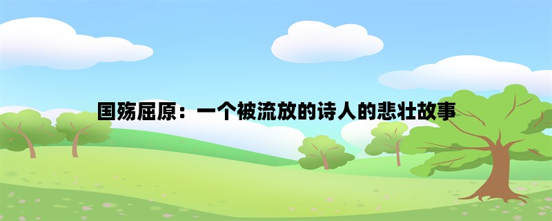 国殇屈原：一个被流放的诗人的悲壮故事