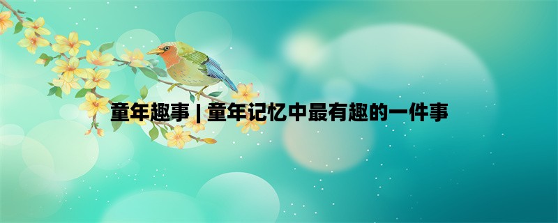 童年趣事 | 童年记忆中最有趣的一件事