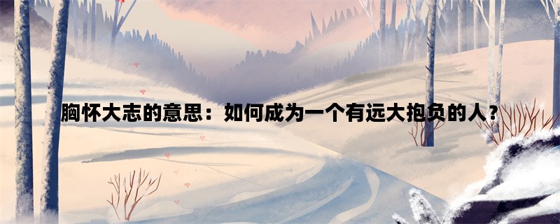胸怀大志的意思：如何成