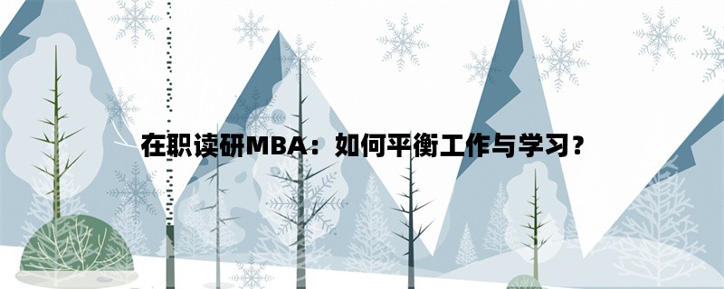 在职读研MBA：如何平衡工作与学习？