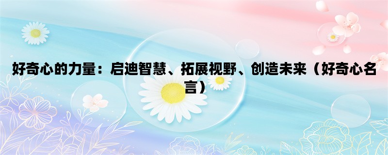 好奇心的力量：启迪智慧、拓展视野、创造未来（好奇心名言）