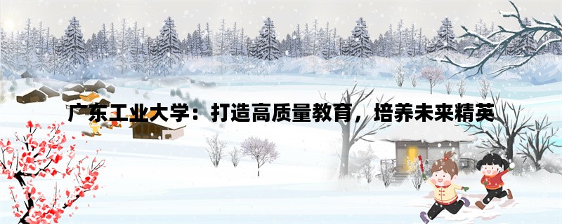 广东工业大学：打造高质
