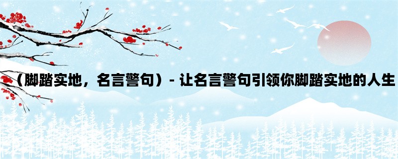 （脚踏实地，名言警句）- 让名言警句引领你脚踏实地的人生