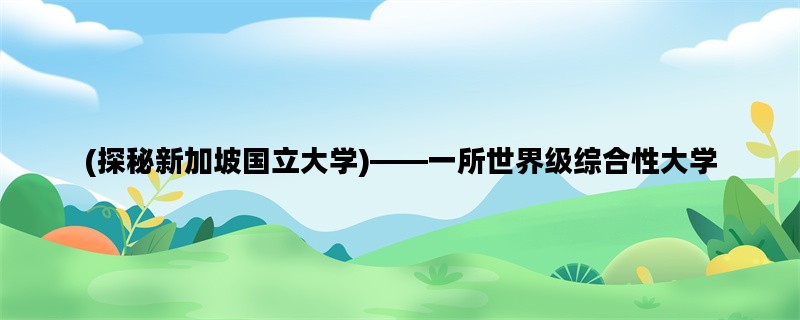 (探秘新加坡国立大学)——一所世界级综合性大学