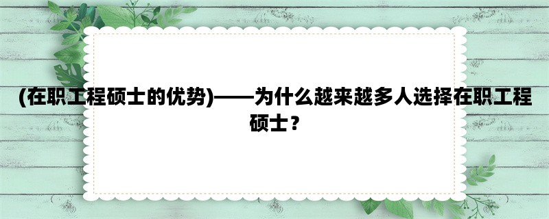 (在职工程硕士的优势)——为什么越来越多人选择在职工程硕士？