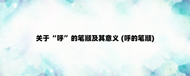 关于“呼”的笔顺及其意义 (呼的笔顺)