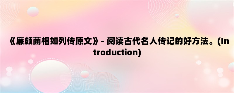《廉颇蔺相如列传原文》- 阅读古代名人传记的好方法。(Introduction)