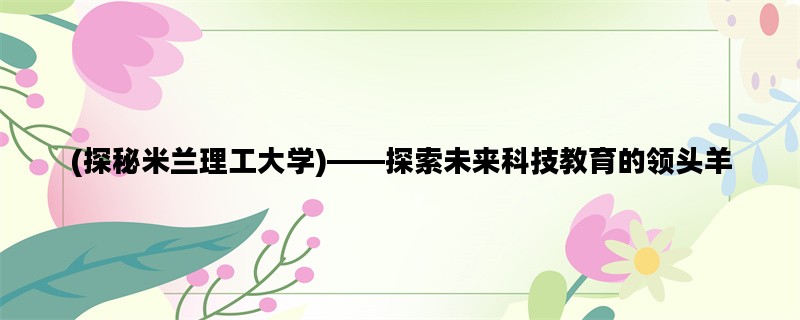 (探秘米兰理工大学)——探索未来科技教育的领头羊