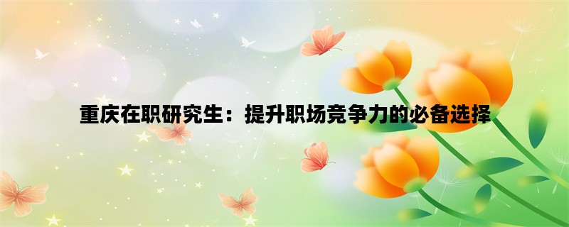重庆在职研究生：提升职场竞争力的必备选择