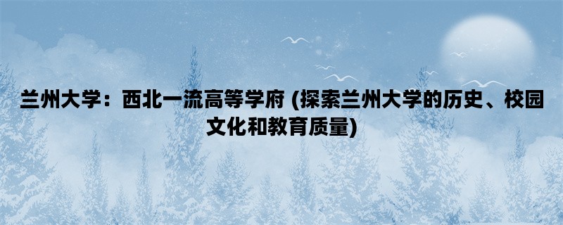 兰州大学：西北一流高等学府 (探索兰州大学的历史、校园文化和教育质量)