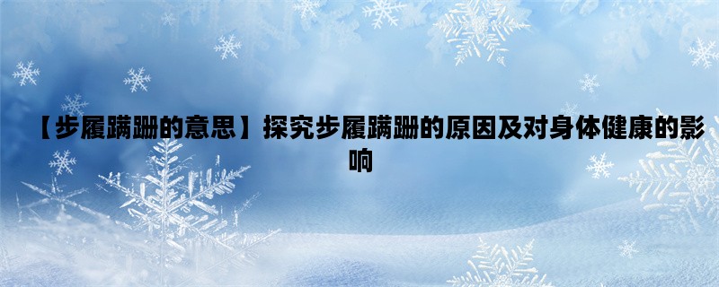 【步履蹒跚的意思】探究步履蹒跚的原因及对身体健康的影响