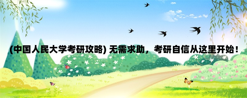 (中国人民大学考研攻略) 无需求助，考研自信从这里开始！